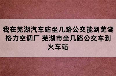 我在芜湖汽车站坐几路公交能到芜湖格力空调厂 芜湖市坐几路公交车到火车站